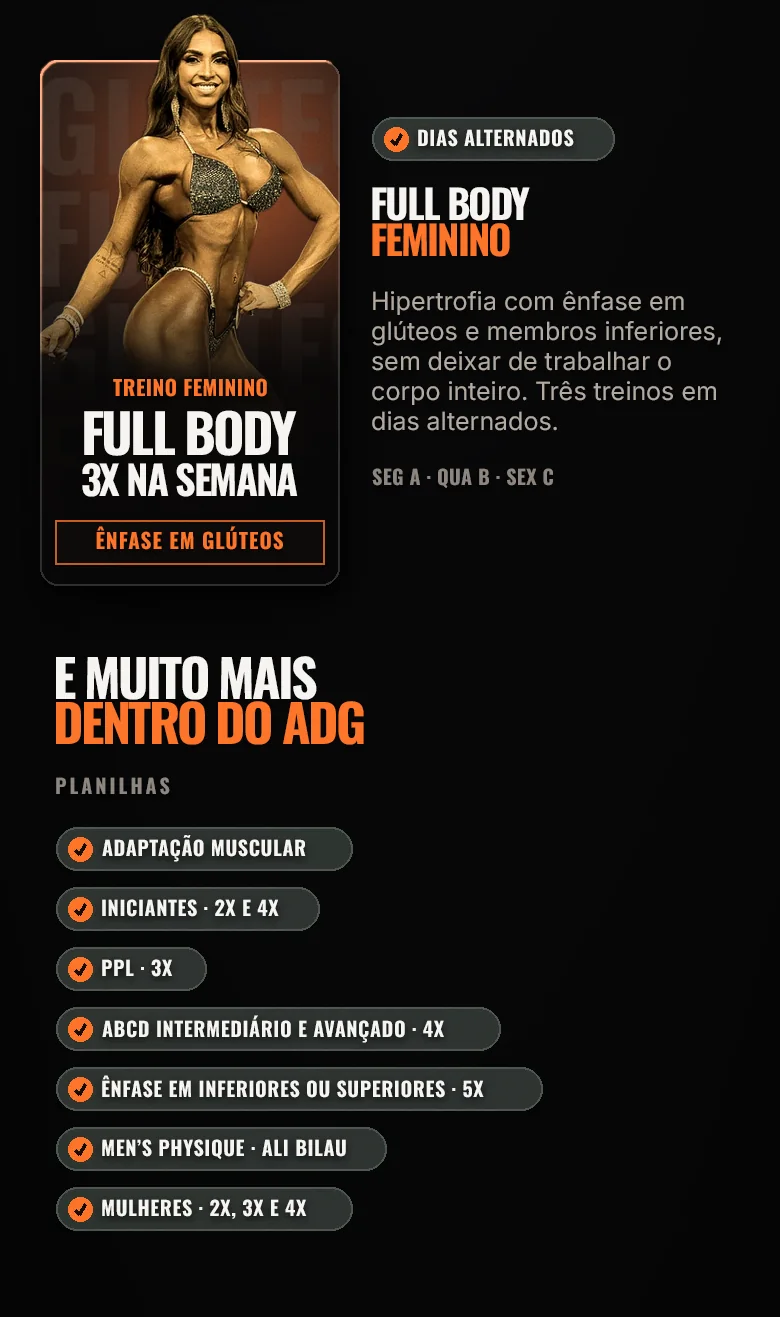 Upper/Lower feminino, 4x na semana, e Full Body feminino, 3x na semana com ênfase em glúteos. E muito mais dentro do ADG: adaptação muscular, iniciantes 2x e 4x, PPL 3x, ABCD intermediário e avançado, ênfase em inferiores ou superiores, Men's Physique do Ali Bilau e treinos femininos de 2x, 3x e 4x.